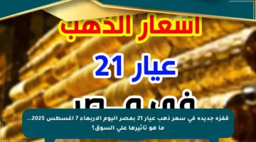 قفزة جديدة في سعر ذهب عيار 21 بمصر اليوم الأربعاء 7 أغسطس 2025.. ما هو تأثيرها على السوق؟